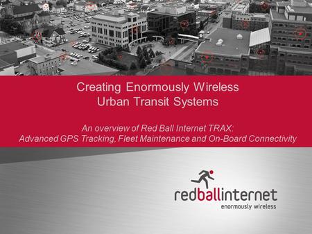 Creating Enormously Wireless Urban Transit Systems An overview of Red Ball Internet TRAX: Advanced GPS Tracking, Fleet Maintenance and On-Board Connectivity.