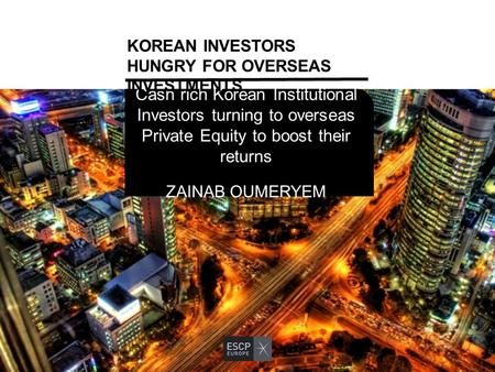 Cash rich Korean Institutional Investors turning to overseas Private Equity to boost their returns ZAINAB OUMERYEM KOREAN INVESTORS HUNGRY FOR OVERSEAS.