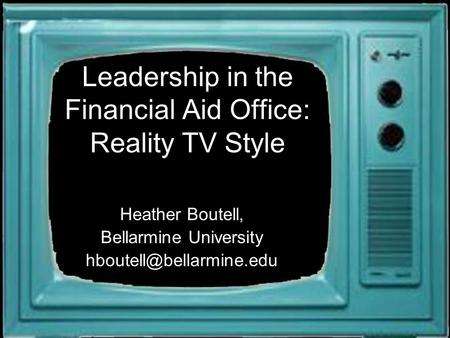 Leadership in the Financial Aid Office: Reality TV Style Heather Boutell, Bellarmine University
