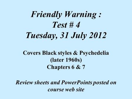 Friendly Warning : Test # 4 Tuesday, 31 July 2012 Covers Black styles & Psychedelia (later 1960s) Chapters 6 & 7 Review sheets and PowerPoints posted on.