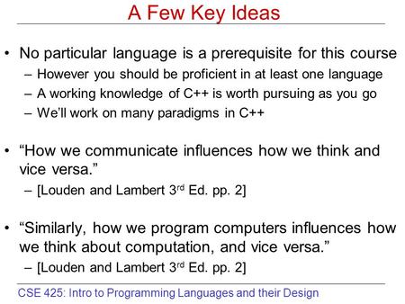 CSE 425: Intro to Programming Languages and their Design A Few Key Ideas No particular language is a prerequisite for this course –However you should be.