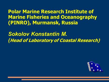 Polar Marine Research Institute of Marine Fisheries and Oceanography (PINRO), Murmansk, Russia Sokolov Konstantin M. ( Head of Laboratory of Coastal Research)