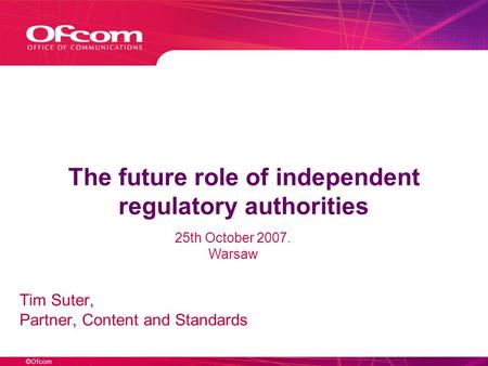 ©Ofcom The future role of independent regulatory authorities Tim Suter, Partner, Content and Standards 25th October 2007. Warsaw.