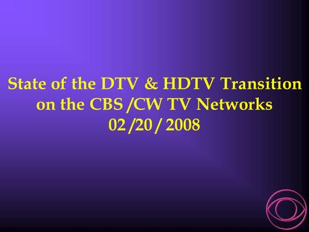 State of the DTV & HDTV Transition on the CBS /CW TV Networks 02 /20 / 2008.