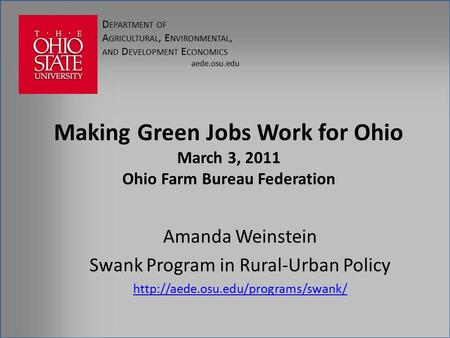 D EPARTMENT OF A GRICULTURAL, E NVIRONMENTAL, AND D EVELOPMENT E CONOMICS aede.osu.edu Making Green Jobs Work for Ohio March 3, 2011 Ohio Farm Bureau Federation.