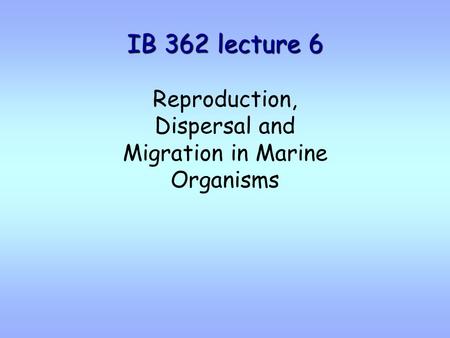 IB 362 lecture 6 Reproduction, Dispersal and Migration in Marine Organisms.