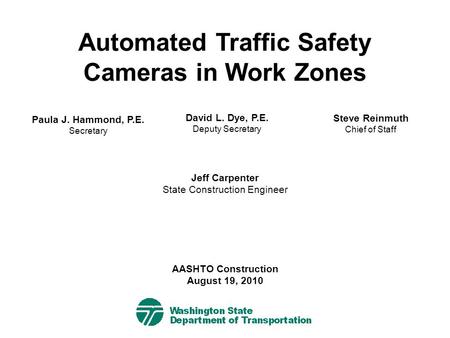 Automated Traffic Safety Cameras in Work Zones Paula J. Hammond, P.E. Secretary Jeff Carpenter State Construction Engineer AASHTO Construction August 19,