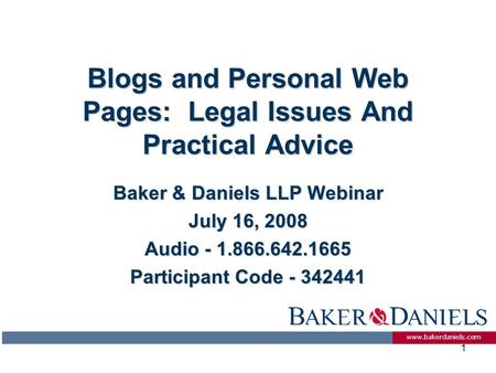 Www.bakerdaniels.com 1 Blogs and Personal Web Pages: Legal Issues And Practical Advice Baker & Daniels LLP Webinar July 16, 2008 Audio - 1.866.642.1665.