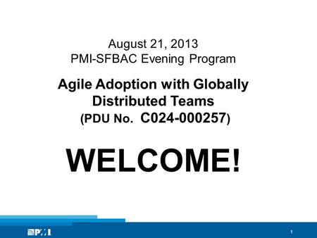 1 August 21, 2013 PMI-SFBAC Evening Program Agile Adoption with Globally Distributed Teams (PDU No. C024-000257 ) WELCOME!