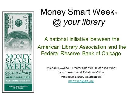 Money Smart Week your library A national initiative between the American Library Association and the Federal Reserve Bank of Chicago Michael Dowling,
