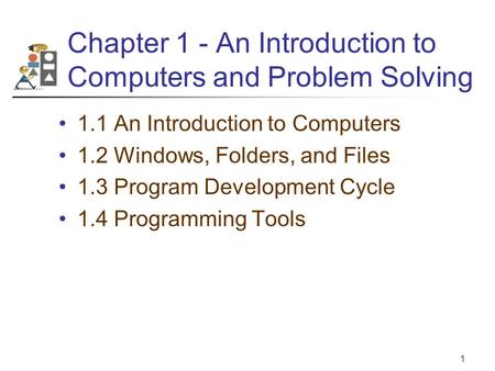 1 Chapter 1 - An Introduction to Computers and Problem Solving 1.1 An Introduction to Computers 1.2 Windows, Folders, and Files 1.3 Program Development.