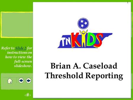 1 1 Brian A. Caseload Threshold Reporting Refer to Slide 2 for instructions on how to view the full-screen slideshow.Slide 2.