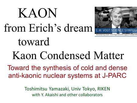 Toward the synthesis of cold and dense anti-kaonic nuclear systems at J-PARC Toshimitsu Yamazaki, Univ Tokyo, RIKEN with Y. Akaishi and other collaborators.