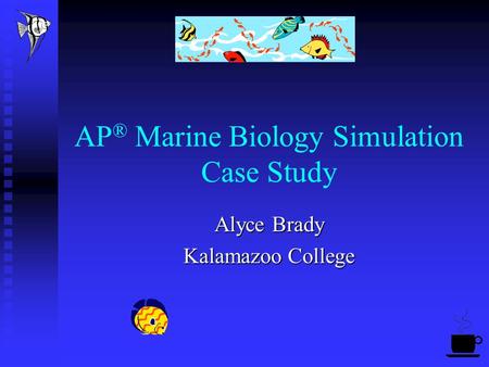 AP ® Marine Biology Simulation Case Study Alyce Brady Kalamazoo College.