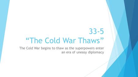 33-5 “The Cold War Thaws” The Cold War begins to thaw as the superpowers enter an era of uneasy diplomacy.