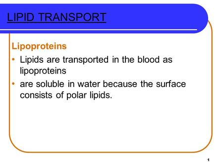 1 LIPID TRANSPORT Lipoproteins Lipids are transported in the blood as lipoproteins are soluble in water because the surface consists of polar lipids.