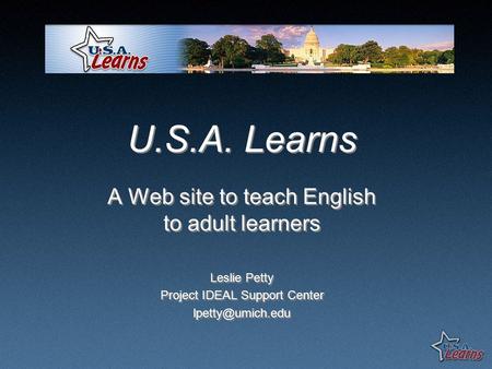 U.S.A. Learns A Web site to teach English to adult learners Leslie Petty Project IDEAL Support Center A Web site to teach English to adult.