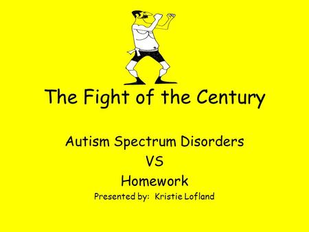The Fight of the Century Autism Spectrum Disorders VS Homework Presented by: Kristie Lofland.