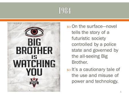  On the surface—novel tells the story of a futuristic society controlled by a police state and governed by the all-seeing Big Brother.  It’s a cautionary.