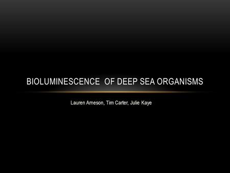 Lauren Arneson, Tim Carter, Julie Kaye BIOLUMINESCENCE OF DEEP SEA ORGANISMS.