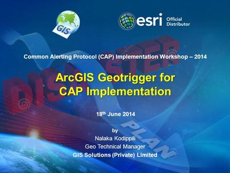 Common Alerting Protocol (CAP) Implementation Workshop – 2014 ArcGIS Geotrigger for CAP Implementation by Nalaka Kodippili Geo Technical Manager GIS Solutions.