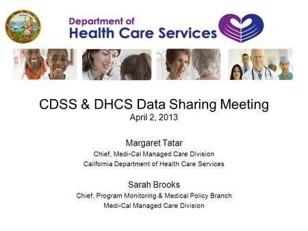 CDSS & DHCS Data Sharing Meeting April 2, 2013 Margaret Tatar Chief, Medi-Cal Managed Care Division California Department of Health Care Services Sarah.