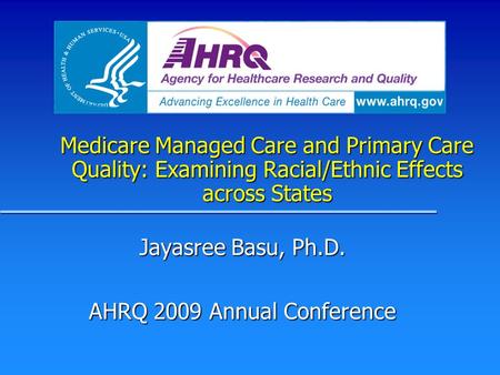 Medicare Managed Care and Primary Care Quality: Examining Racial/Ethnic Effects across States Jayasree Basu, Ph.D. AHRQ 2009 Annual Conference.