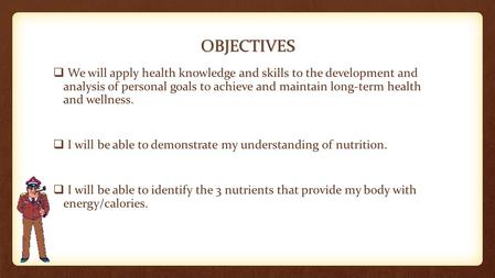 OBJECTIVES  We will apply health knowledge and skills to the development and analysis of personal goals to achieve and maintain long-term health and wellness.