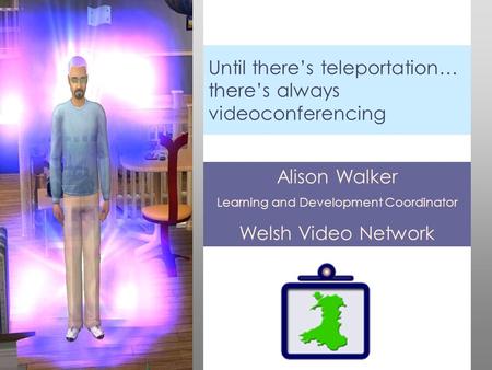 Until there’s teleportation… there’s always videoconferencing Alison Walker Learning and Development Coordinator Welsh Video Network.