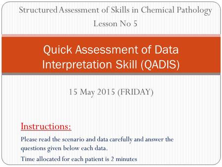 15 May 2015 (FRIDAY) Quick Assessment of Data Interpretation Skill (QADIS) Instructions: Please read the scenario and data carefully and answer the questions.