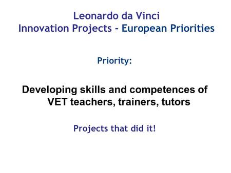 Leonardo da Vinci Innovation Projects - European Priorities Priority: Developing skills and competences of VET teachers, trainers, tutors Projects that.
