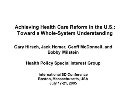 Achieving Health Care Reform in the U.S.: Toward a Whole-System Understanding Gary Hirsch, Jack Homer, Geoff McDonnell, and Bobby Milstein Health Policy.