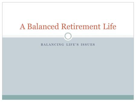 A Balanced Retirement Life BALANCING LIFE’S ISSUES.