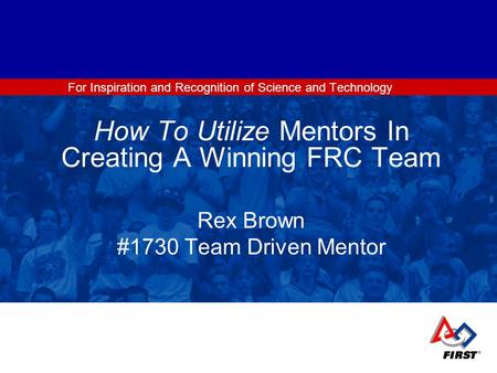 For Inspiration and Recognition of Science and Technology How To Utilize Mentors In Creating A Winning FRC Team Rex Brown #1730 Team Driven Mentor.