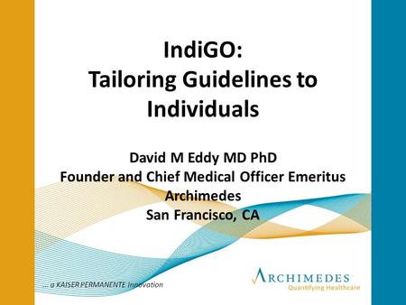 ... a KAISER PERMANENTE Innovation IndiGO: Tailoring Guidelines to Individuals David M Eddy MD PhD Founder and Chief Medical Officer Emeritus Archimedes.