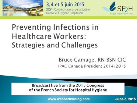 Bruce Gamage, RN BSN CIC IPAC Canada President 2014/2015 Broadcast live from the 2015 Congress of the French Society for Hospital Hygiene www.webbertraining.com.