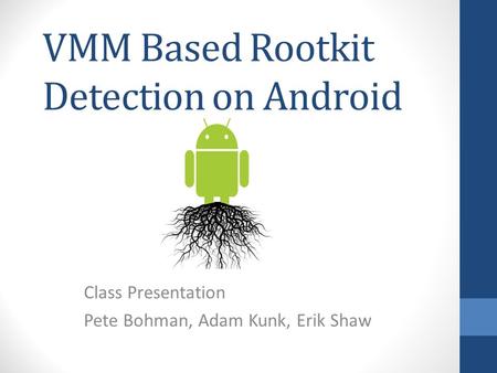 VMM Based Rootkit Detection on Android Class Presentation Pete Bohman, Adam Kunk, Erik Shaw.