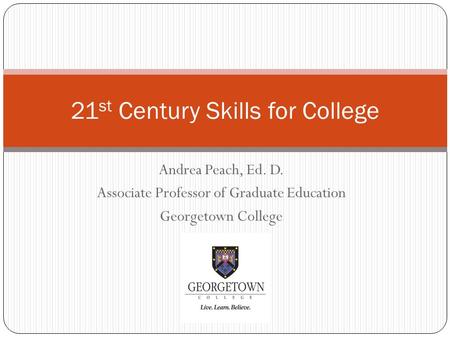 Andrea Peach, Ed. D. Associate Professor of Graduate Education Georgetown College 21 st Century Skills for College.