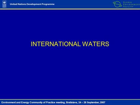 Environment and Energy Community of Practice meeting, Bratislava, 24 – 26 September, 2007 INTERNATIONAL WATERS.