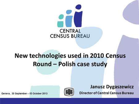 New technologies used in 2010 Census Round – Polish case study Janusz Dygaszewicz Director of Central Census Bureau Geneva, 30 September – 03 October 2013.