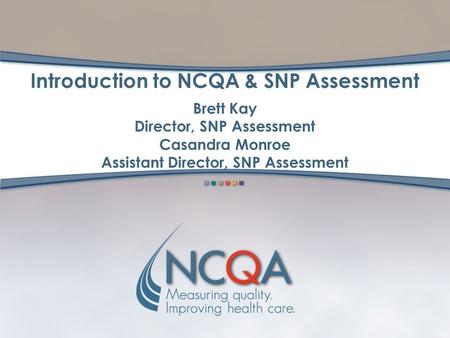Introduction to NCQA & SNP Assessment Brett Kay Director, SNP Assessment Casandra Monroe Assistant Director, SNP Assessment.