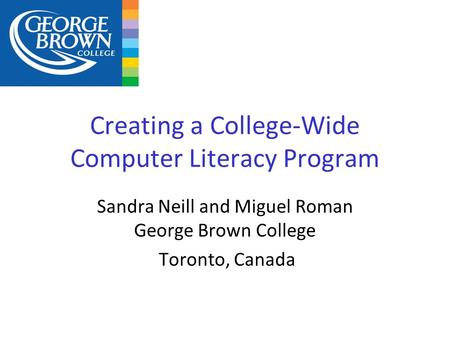 Creating a College-Wide Computer Literacy Program Sandra Neill and Miguel Roman George Brown College Toronto, Canada.