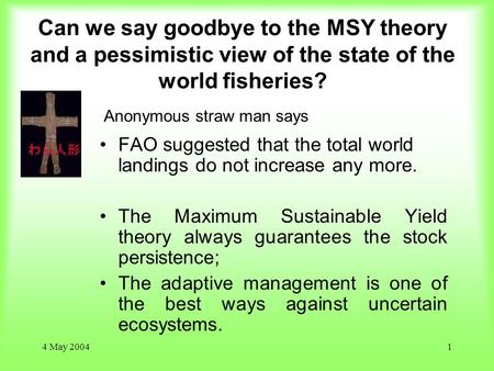 4 May 20041 Can we say goodbye to the MSY theory and a pessimistic view of the state of the world fisheries? FAO suggested that the total world landings.