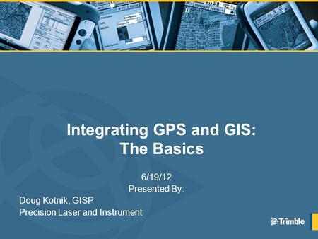 Integrating GPS and GIS: The Basics 6/19/12 Presented By: Doug Kotnik, GISP Precision Laser and Instrument.