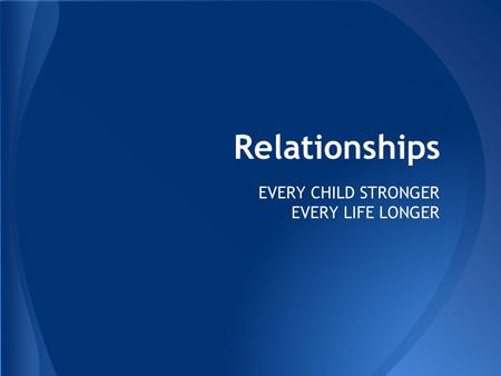 Relationships EVERY CHILD STRONGER EVERY LIFE LONGER.