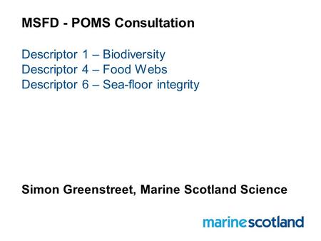 MSFD - POMS Consultation Descriptor 1 – Biodiversity Descriptor 4 – Food Webs Descriptor 6 – Sea-floor integrity Simon Greenstreet, Marine Scotland Science.