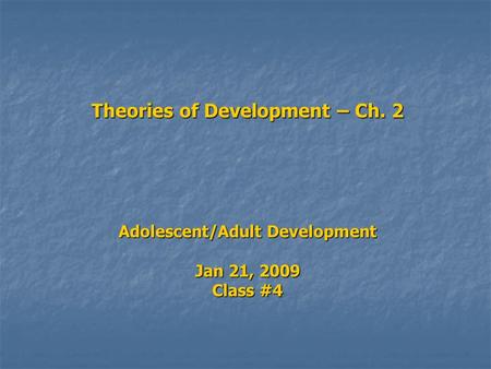 Theories of Development – Ch. 2 Adolescent/Adult Development Jan 21, 2009 Class #4.