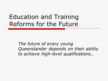Education and Training Reforms for the Future The future of every young Queenslander depends on their ability to achieve high-level qualifications…