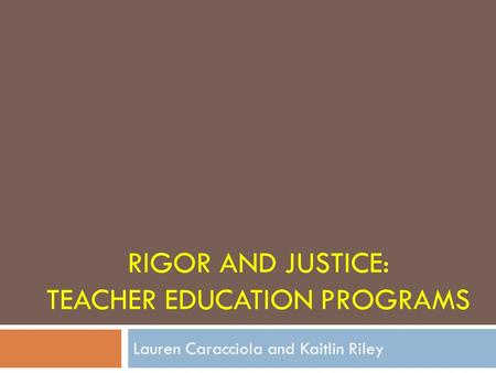 RIGOR AND JUSTICE: TEACHER EDUCATION PROGRAMS Lauren Caracciola and Kaitlin Riley.