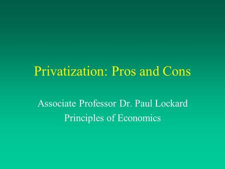 Privatization: Pros and Cons Associate Professor Dr. Paul Lockard Principles of Economics.